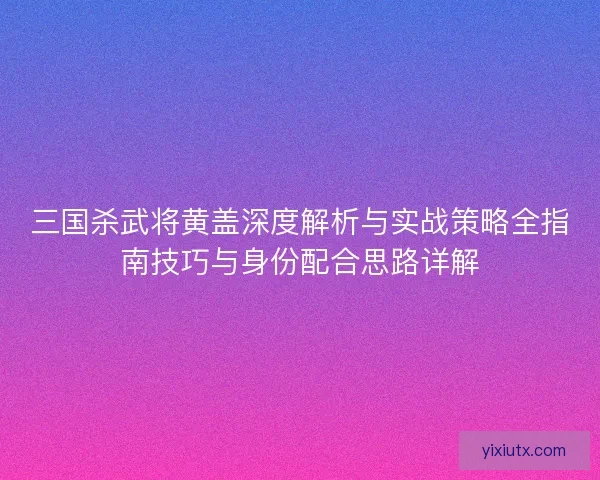 三国杀武将黄盖深度解析与实战策略全指南技巧与身份配合思路详解