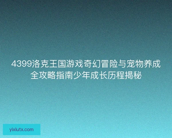 4399洛克王国游戏奇幻冒险与宠物养成全攻略指南少年成长历程揭秘