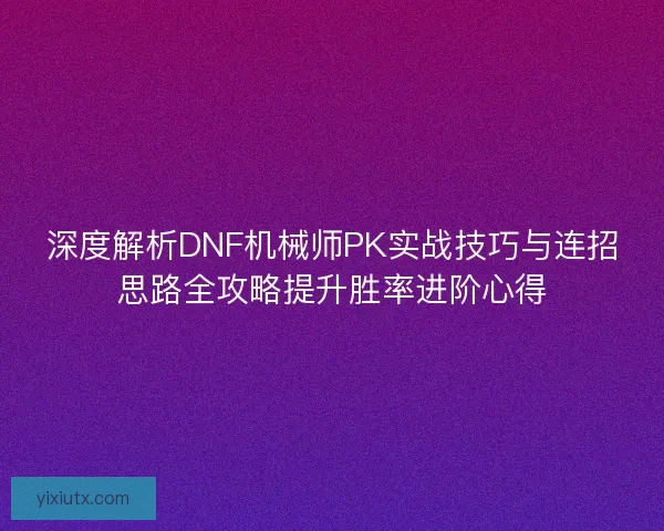 深度解析DNF机械师PK实战技巧与连招思路全攻略提升胜率进阶心得