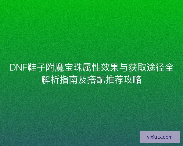DNF鞋子附魔宝珠属性效果与获取途径全解析指南及搭配推荐攻略
