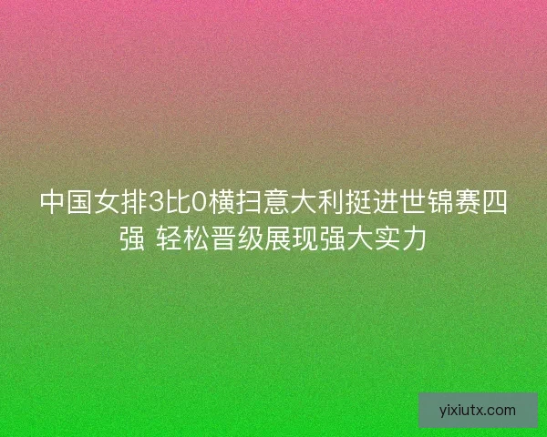 中国女排3比0横扫意大利挺进世锦赛四强 轻松晋级展现强大实力