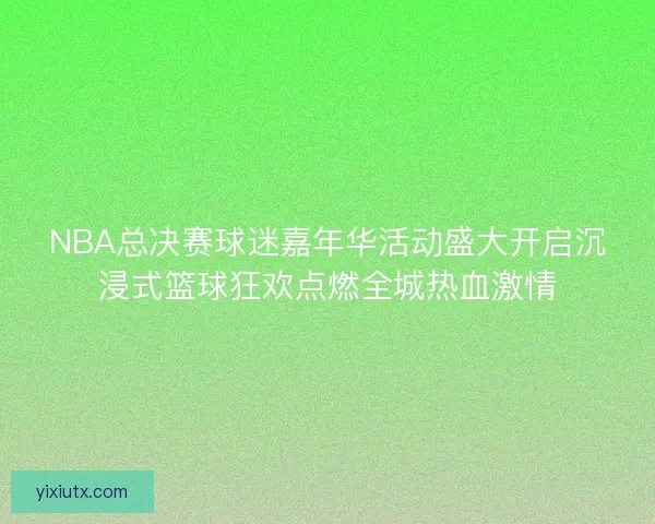 NBA总决赛球迷嘉年华活动盛大开启沉浸式篮球狂欢点燃全城热血激情