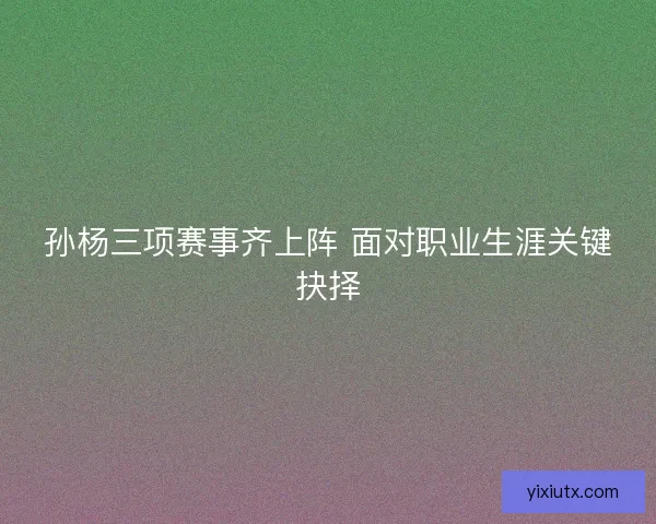 孙杨三项赛事齐上阵 面对职业生涯关键抉择