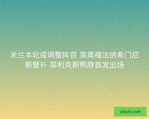 米兰本轮或调整阵容 莱奥福法纳希门尼斯替补 菲利克斯鸭脖首发出场