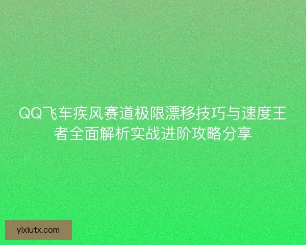 QQ飞车疾风赛道极限漂移技巧与速度王者全面解析实战进阶攻略分享