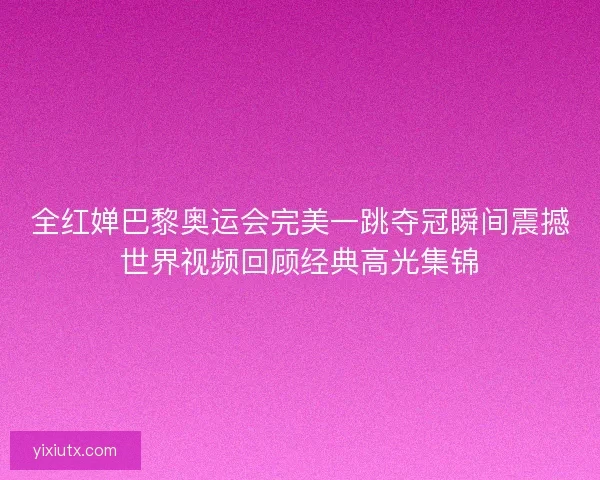 全红婵巴黎奥运会完美一跳夺冠瞬间震撼世界视频回顾经典高光集锦