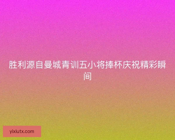 胜利源自曼城青训五小将捧杯庆祝精彩瞬间