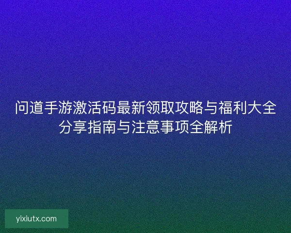 问道手游激活码最新领取攻略与福利大全分享指南与注意事项全解析